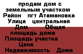 продам дом с земельным участком › Район ­ пгт Атамановка › Улица ­ центральная › Дом ­ 21 › Общая площадь дома ­ 48 › Площадь участка ­ 670 › Цена ­ 900 000 -  Недвижимость » Дома, коттеджи, дачи продажа   